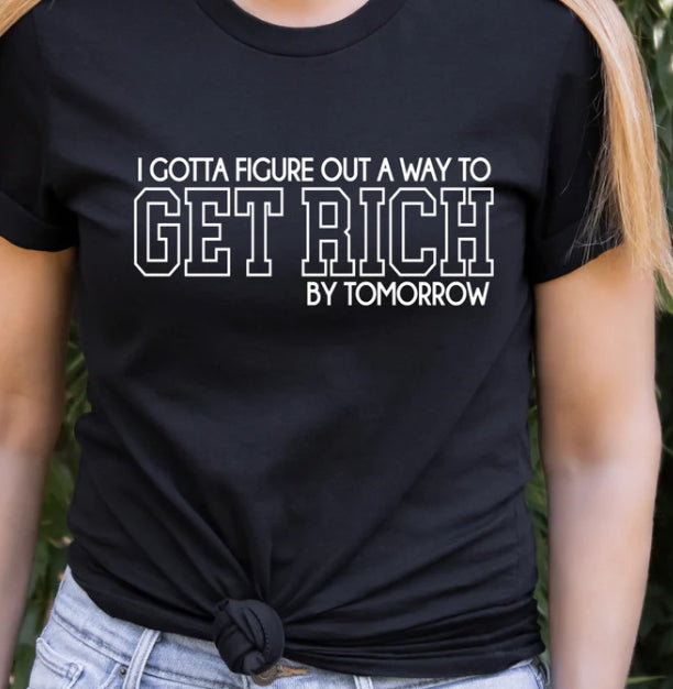 I gotta figure out a way to get RICH by tomorrow tee