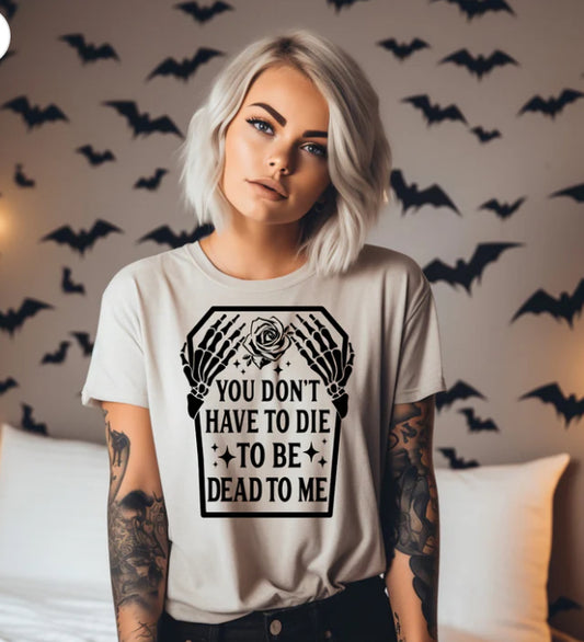 You don't have to die to be dead to me t-shirt