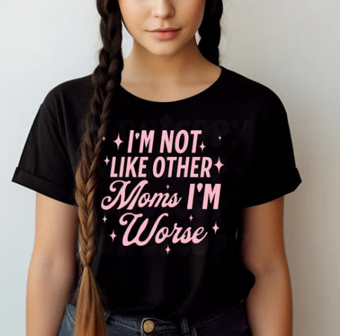 I'm not like other Moms I'm worse tee