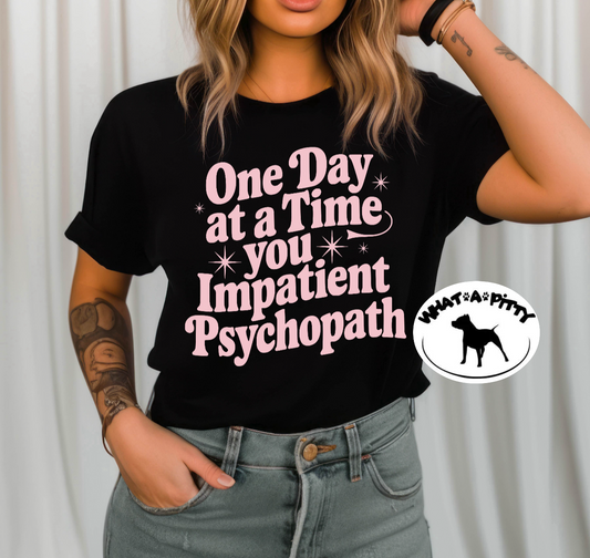 One Day at a time you Impatient Psychopath tee